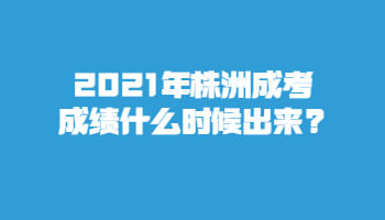 2021年株洲成考成績什么時候出來?