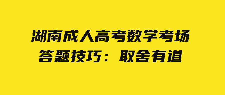 湖南成人高考數(shù)學(xué)考場答題技巧：取舍有道