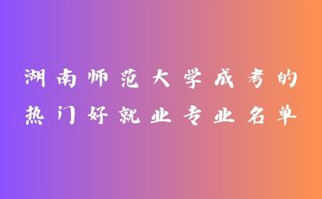 湖南師范大學(xué)成考的熱門好就業(yè)專業(yè)名單