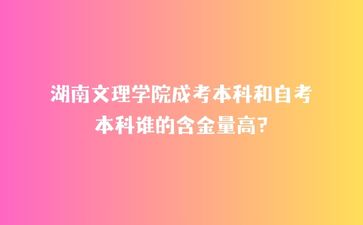 湖南文理學院成考本科和自考本科誰的含金量高?