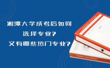 湘潭大學成考后如何選擇專業?又有哪些熱門專業?