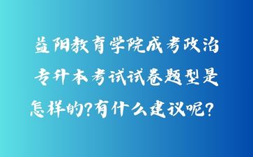 益陽(yáng)教育學(xué)院成考政治專(zhuān)升本考試試卷題型是怎樣的?有什么建議呢？