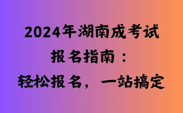 2024年湖南成考試報名指南：輕松報名，一站搞定
